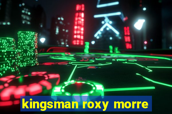 kingsman roxy morre